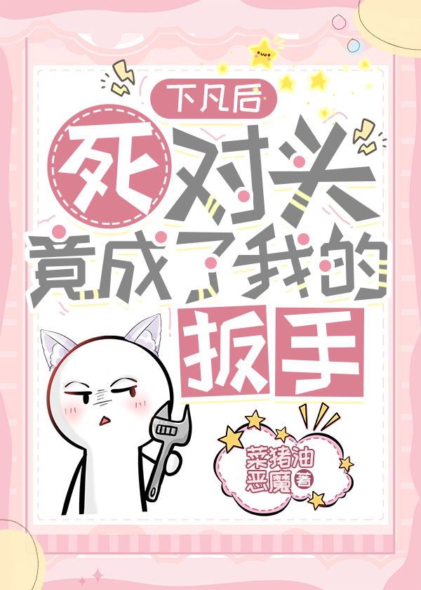 下凡後死對頭竟成了我的扳手