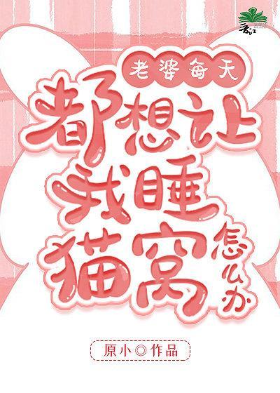 老婆每天都想讓我睡貓窩怎麽辦GL
