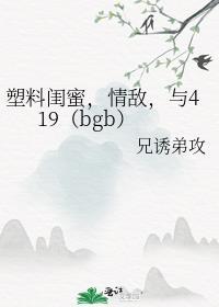 塑料閨蜜,情敵,與419(bgb)