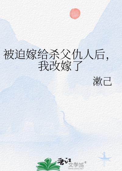 被迫嫁給殺父仇人後,我改嫁了