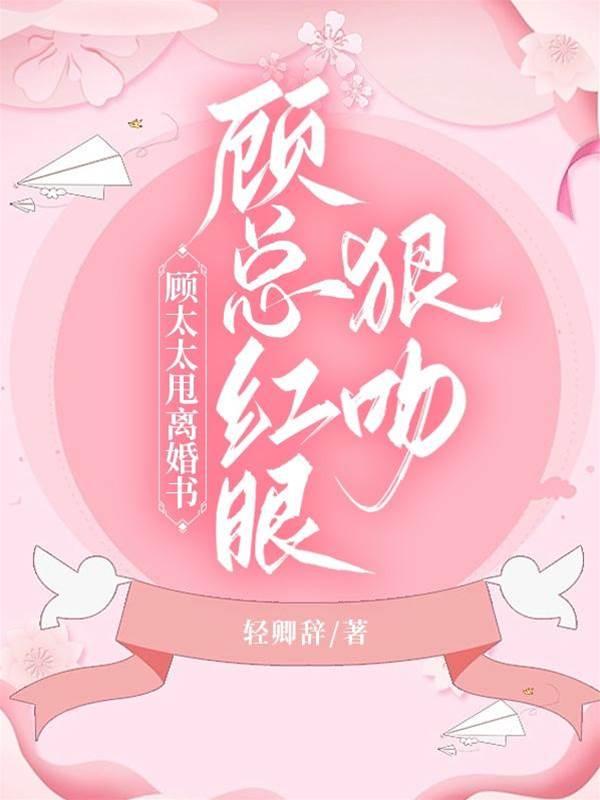 顧太太甩離婚書,顧總紅眼狠吻