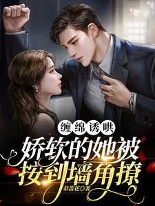 纏綿誘哄,嬌軟的她被按到牆角撩