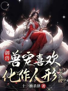 禦獸:獸寵喜歡化作人形怎麽破?