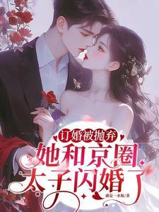 訂婚被抛棄,她和京圈太子閃婚了