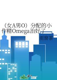 (女A男O)分配的小作精Omega治好了我的性冷淡